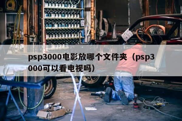 psp3000电影放哪个文件夹（psp3000可以看电视吗） 第1张