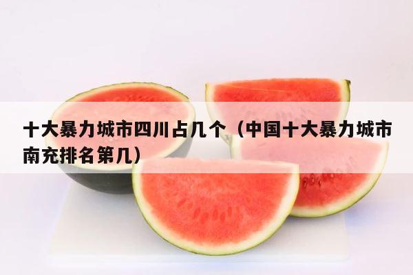 十大暴力城市四川占几个（中国十大暴力城市南充排名第几） 第1张