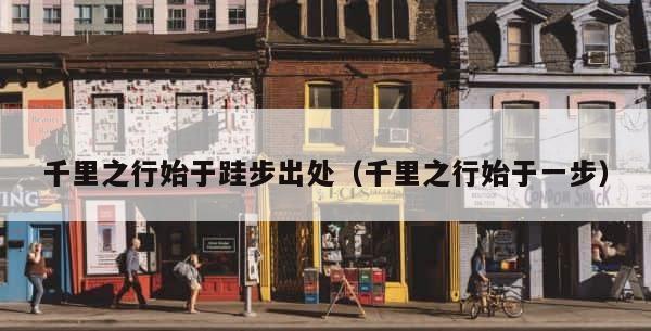 千里之行始于跬步出处（千里之行始于一步） 第1张