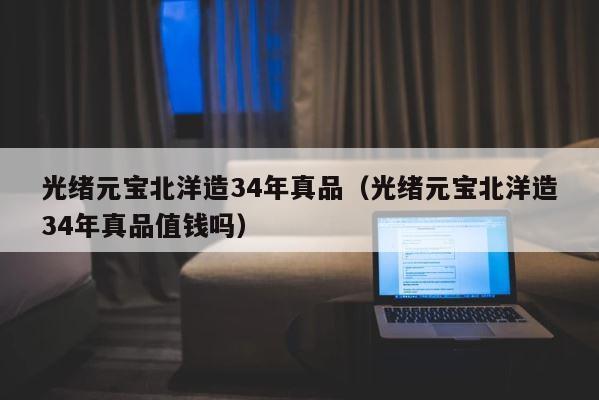 光绪元宝北洋造34年真品（光绪元宝北洋造34年真品值钱吗） 第1张