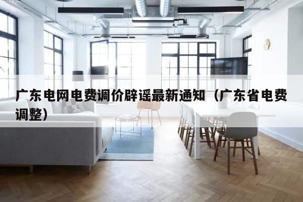 广东电网电费调价辟谣最新通知（广东省电费调整） 第1张