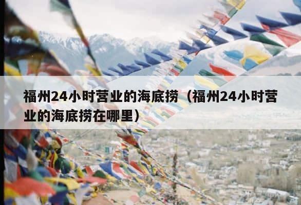 福州24小时营业的海底捞（福州24小时营业的海底捞在哪里） 第1张