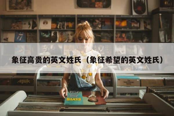 象征高贵的英文姓氏（象征希望的英文姓氏） 第1张