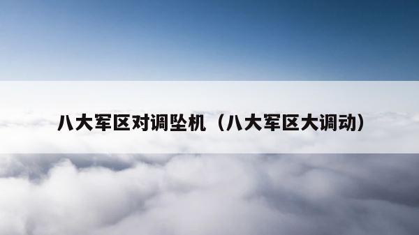 八大军区对调坠机（八大军区大调动） 第1张
