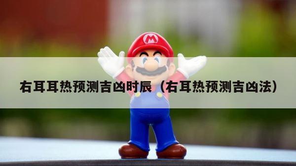右耳耳热预测吉凶时辰（右耳热预测吉凶法） 第1张