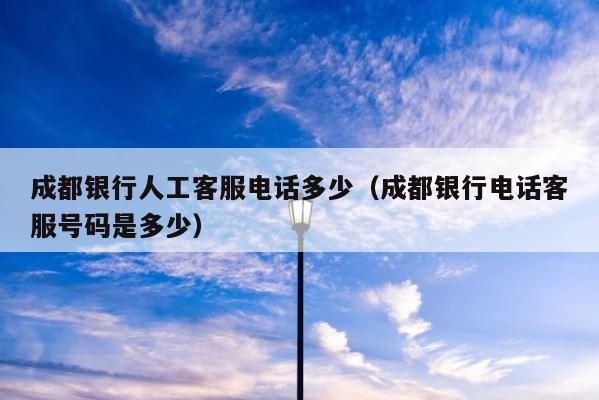 成都银行人工客服电话多少（成都银行电话客服号码是多少） 第1张