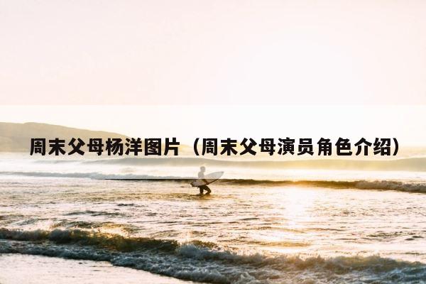 周末父母杨洋图片（周末父母演员角色介绍） 第1张