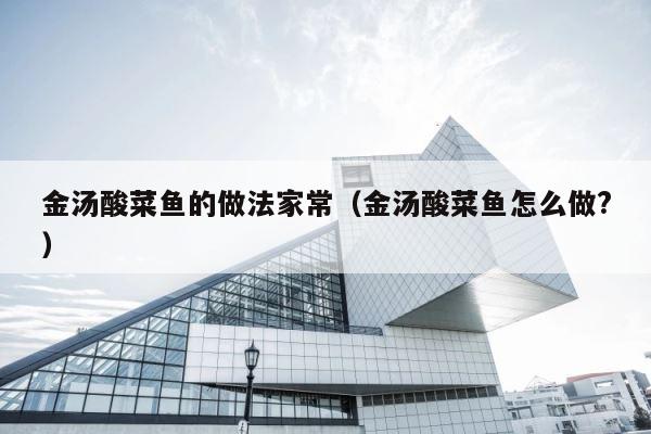 金汤酸菜鱼的做法家常（金汤酸菜鱼怎么做?） 第1张