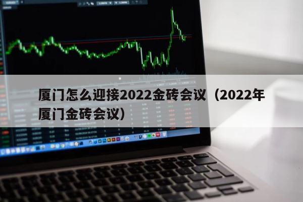 厦门怎么迎接2022金砖会议（2022年厦门金砖会议） 第1张