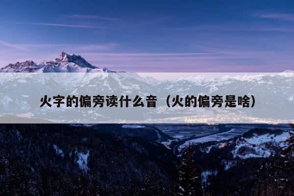 火字的偏旁读什么音（火的偏旁是啥） 第1张