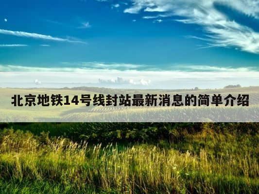 北京地铁14号线封站最新消息的简单介绍 第1张