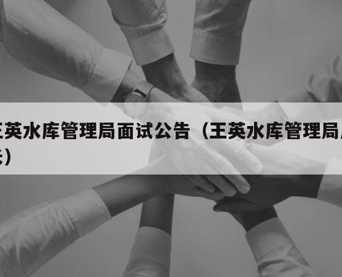 王英水库管理局面试公告（王英水库管理局局长） 第1张