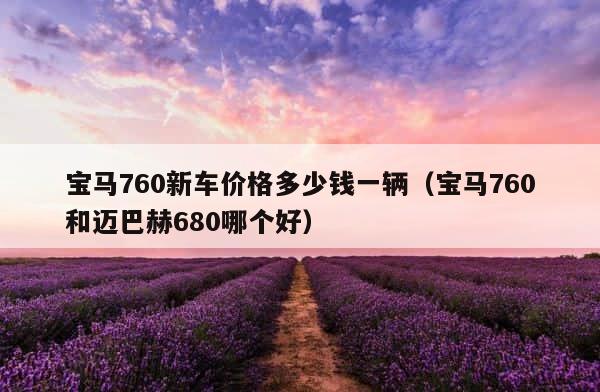 宝马760新车价格多少钱一辆（宝马760和迈巴赫680哪个好） 第1张