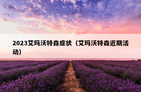 2023艾玛沃特森症状（艾玛沃特森近期活动） 第1张