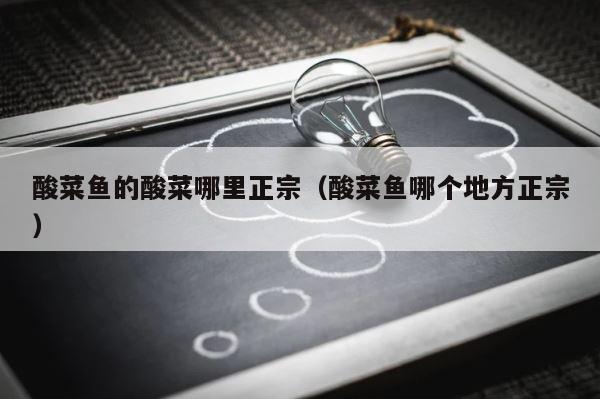酸菜鱼的酸菜哪里正宗（酸菜鱼哪个地方正宗） 第1张