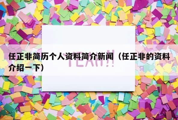 任正非简历个人资料简介新闻（任正非的资料介绍一下） 第1张