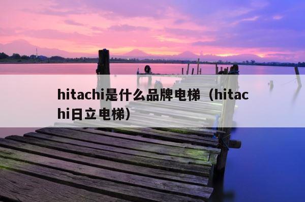 hitachi是什么品牌电梯（hitachi日立电梯） 第1张