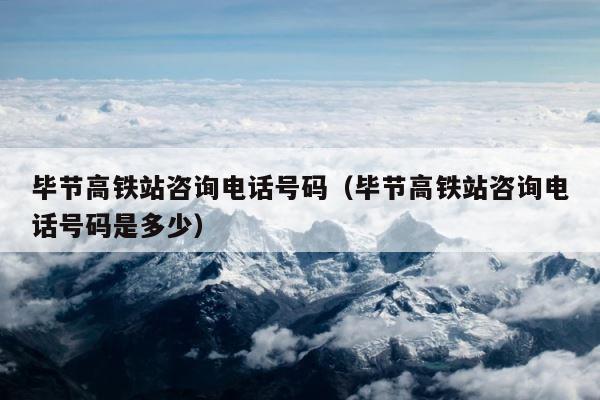 毕节高铁站咨询电话号码（毕节高铁站咨询电话号码是多少） 第1张