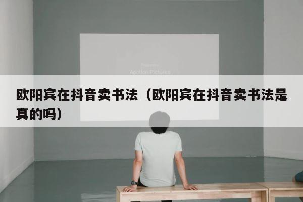 欧阳宾在抖音卖书法（欧阳宾在抖音卖书法是真的吗） 第1张