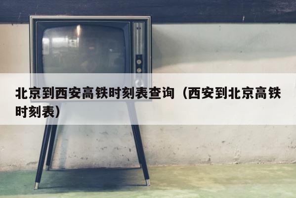北京到西安高铁时刻表查询（西安到北京高铁时刻表） 第1张