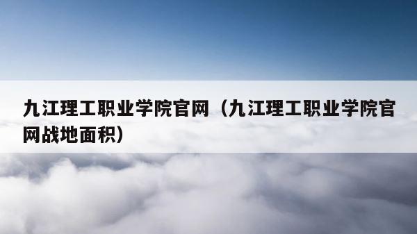 九江理工职业学院官网（九江理工职业学院官网战地面积） 第1张