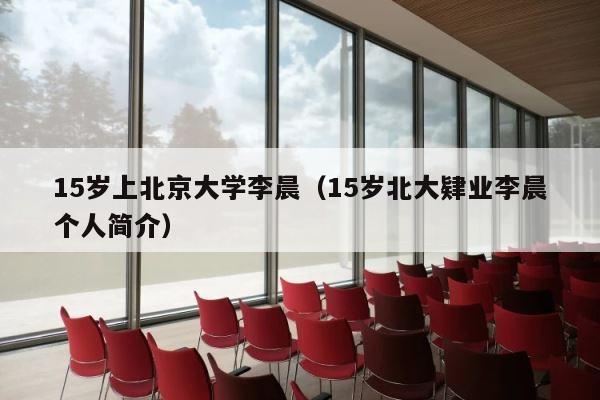 15岁上北京大学李晨（15岁北大肄业李晨个人简介） 第1张