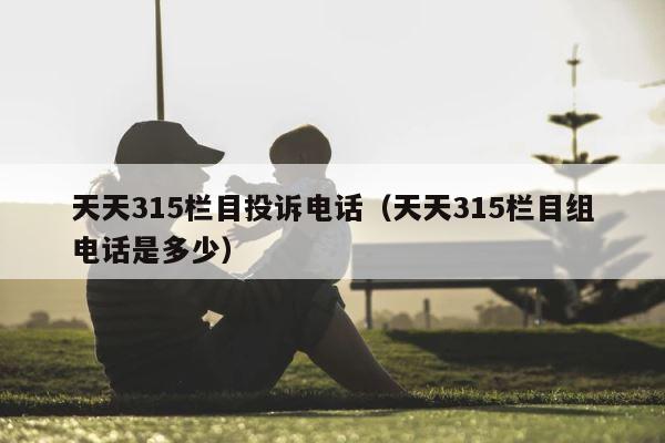 天天315栏目投诉电话（天天315栏目组电话是多少） 第1张