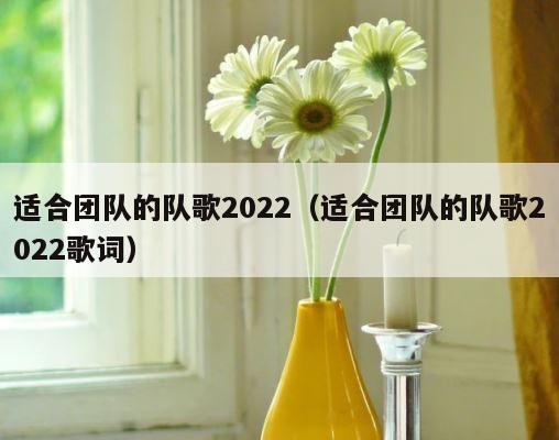 适合团队的队歌2022（适合团队的队歌2022歌词） 第1张