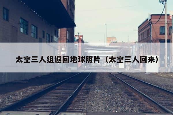太空三人组返回地球照片（太空三人回来） 第1张