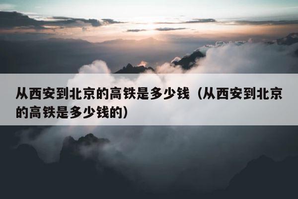 从西安到北京的高铁是多少钱（从西安到北京的高铁是多少钱的） 第1张