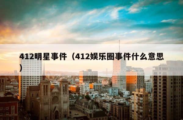 412明星事件（412娱乐圈事件什么意思） 第1张