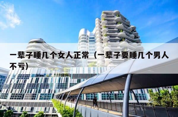 一辈子睡几个女人正常（一辈子要睡几个男人不亏） 第1张