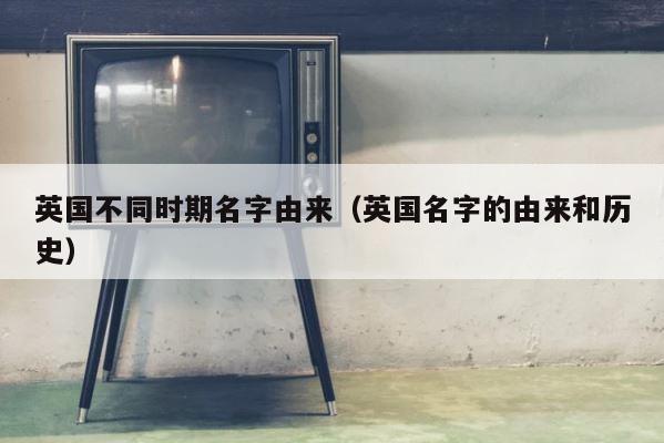 英国不同时期名字由来（英国名字的由来和历史） 第1张