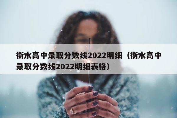 衡水高中录取分数线2022明细（衡水高中录取分数线2022明细表格） 第1张