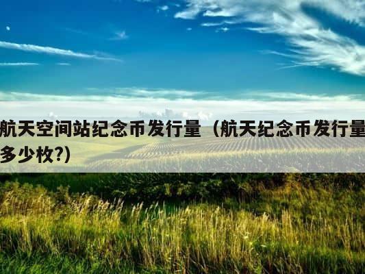 航天空间站纪念币发行量（航天纪念币发行量多少枚?） 第1张