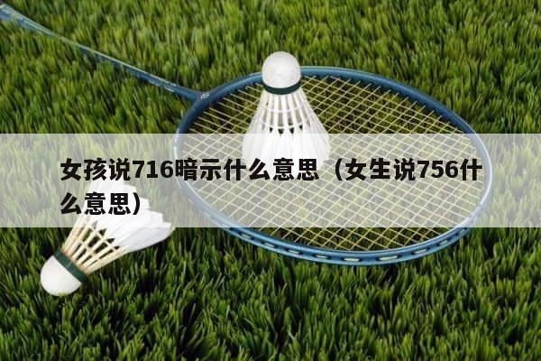 女孩说716暗示什么意思（女生说756什么意思） 第1张
