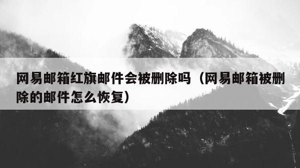 网易邮箱红旗邮件会被删除吗（网易邮箱被删除的邮件怎么恢复） 第1张