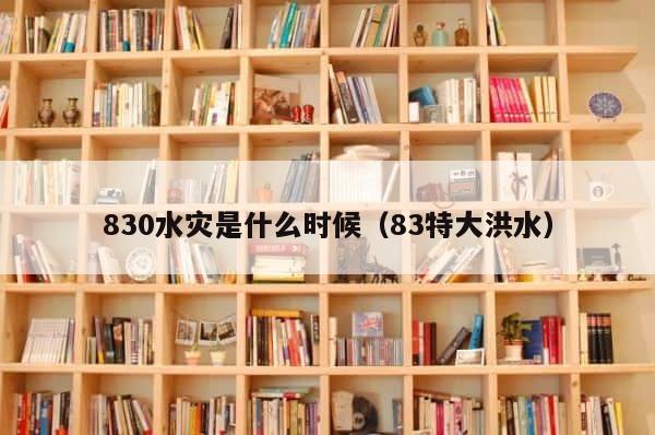 830水灾是什么时候（83特大洪水） 第1张