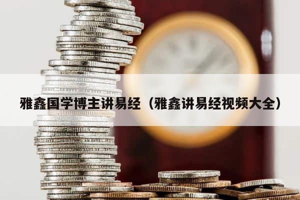 雅鑫国学博主讲易经（雅鑫讲易经视频大全） 第1张