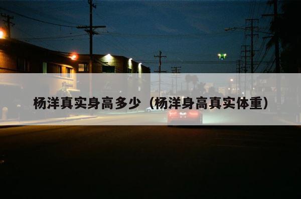 杨洋真实身高多少（杨洋身高真实体重） 第1张