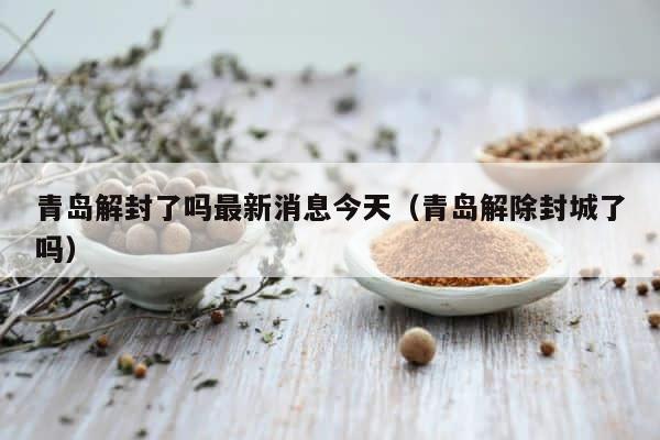 青岛解封了吗最新消息今天（青岛解除封城了吗） 第1张