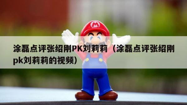 涂磊点评张绍刚PK刘莉莉（涂磊点评张绍刚pk刘莉莉的视频） 第1张