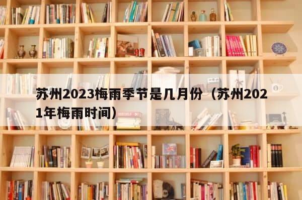 苏州2023梅雨季节是几月份（苏州2021年梅雨时间） 第1张