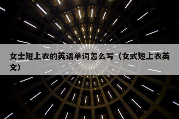 女士短上衣的英语单词怎么写（女式短上衣英文） 第1张