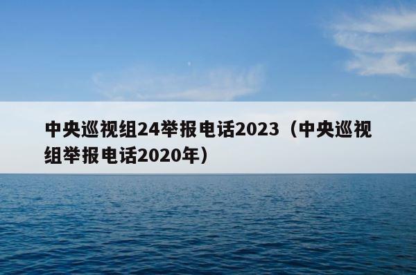 中央巡视组24举报电话2023（中央巡视组举报电话2020年） 第1张