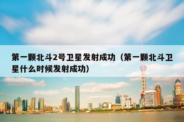 第一颗北斗2号卫星发射成功（第一颗北斗卫星什么时候发射成功） 第1张