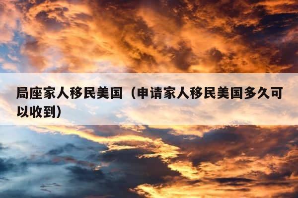局座家人移民美国（申请家人移民美国多久可以收到） 第1张
