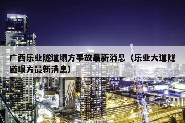 广西乐业隧道塌方事故最新消息（乐业大道隧道塌方最新消息） 第1张