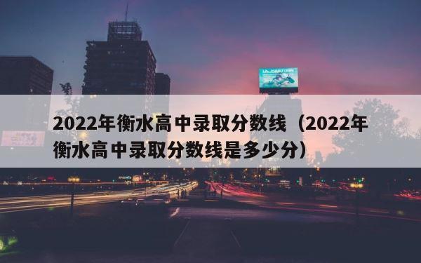2022年衡水高中录取分数线（2022年衡水高中录取分数线是多少分） 第1张