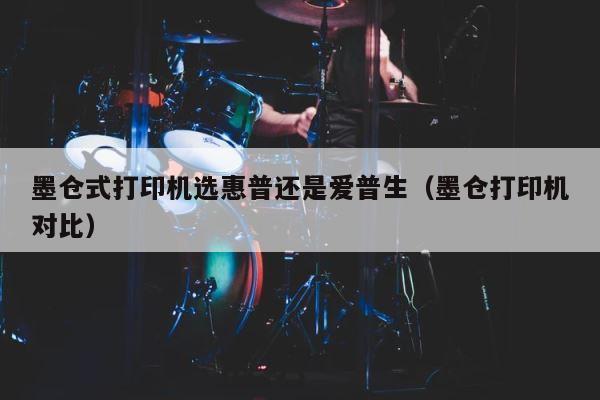 墨仓式打印机选惠普还是爱普生（墨仓打印机对比） 第1张